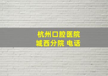 杭州口腔医院城西分院 电话